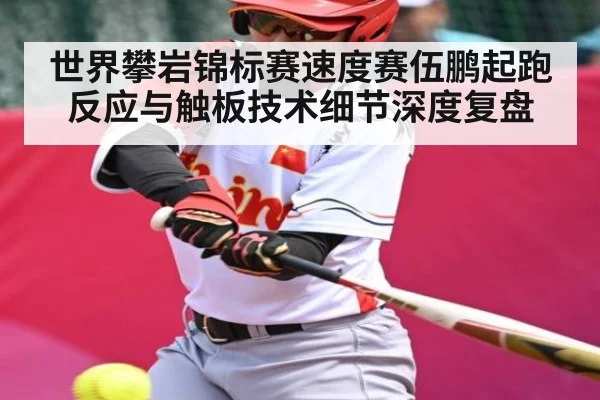 世界攀岩锦标赛速度赛伍鹏起跑反应与触板技术细节深度复盘
