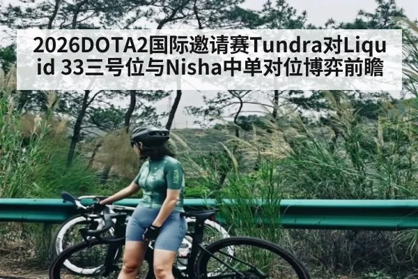 2026DOTA2国际邀请赛Tundra对Liquid 33三号位与Nisha中单对位博弈前瞻