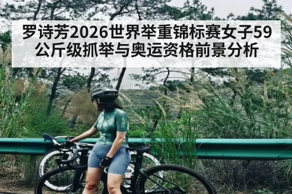 罗诗芳2026世界举重锦标赛女子59公斤级抓举与奥运资格前景分析